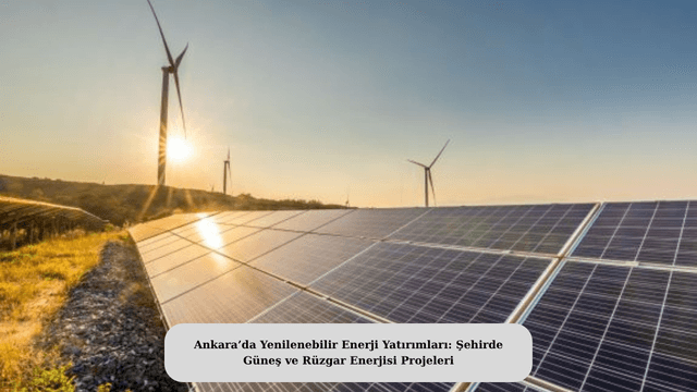 Ankara’da Yenilenebilir Enerji Yatırımları: Şehirde Güneş ve Rüzgar Enerjisi Projeleri